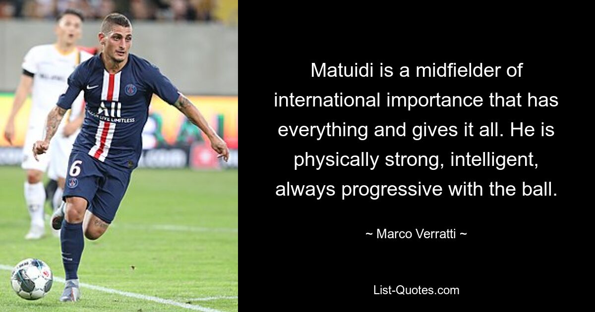 Matuidi is a midfielder of international importance that has everything and gives it all. He is physically strong, intelligent, always progressive with the ball. — © Marco Verratti