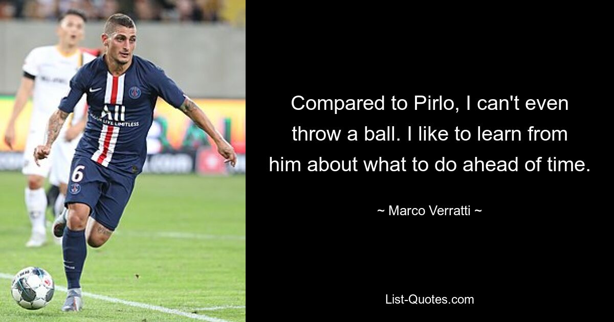 Compared to Pirlo, I can't even throw a ball. I like to learn from him about what to do ahead of time. — © Marco Verratti