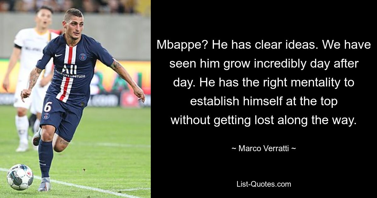 Mbappe? He has clear ideas. We have seen him grow incredibly day after day. He has the right mentality to establish himself at the top without getting lost along the way. — © Marco Verratti