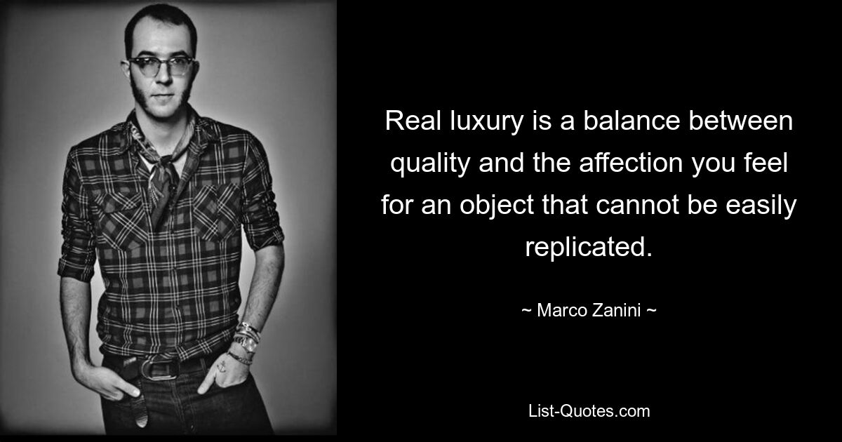 Real luxury is a balance between quality and the affection you feel for an object that cannot be easily replicated. — © Marco Zanini