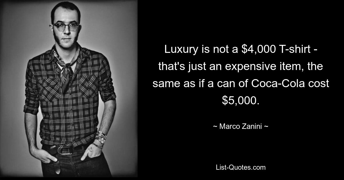 Luxury is not a $4,000 T-shirt - that's just an expensive item, the same as if a can of Coca-Cola cost $5,000. — © Marco Zanini