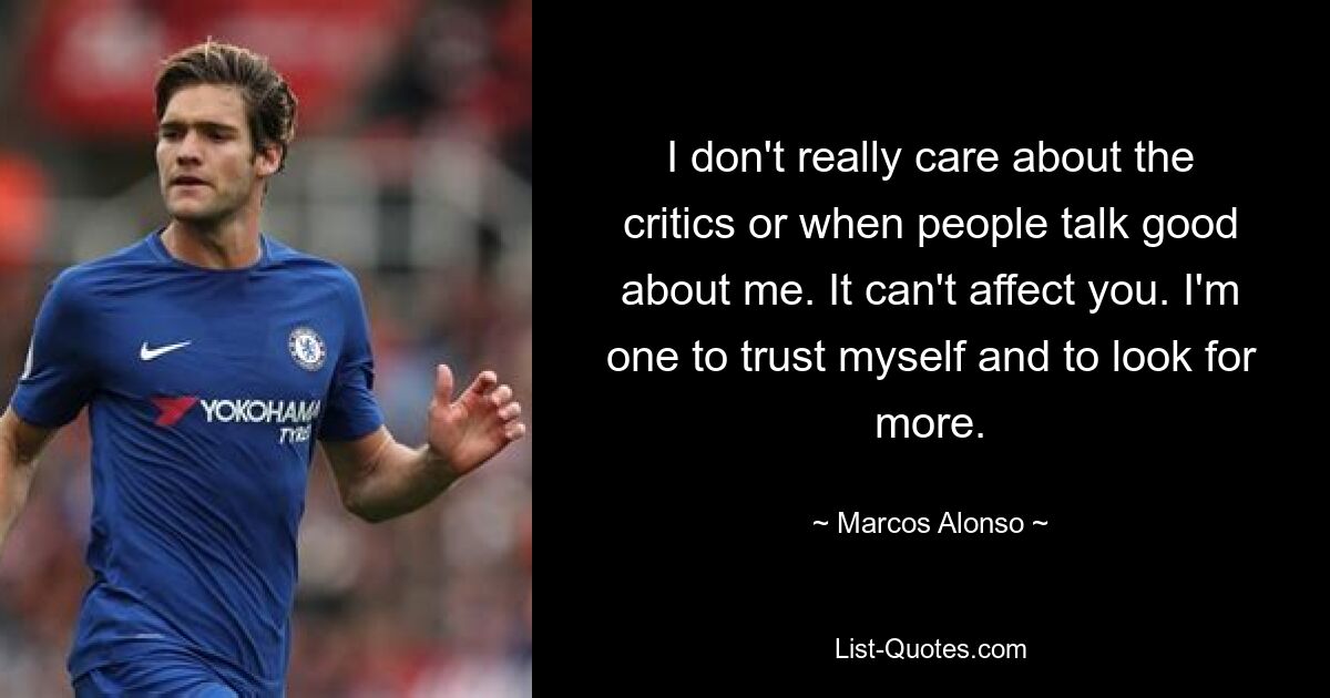 I don't really care about the critics or when people talk good about me. It can't affect you. I'm one to trust myself and to look for more. — © Marcos Alonso