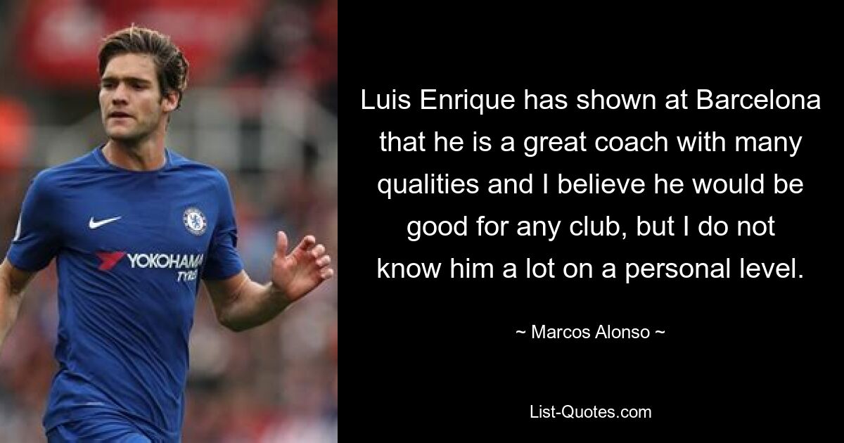 Luis Enrique has shown at Barcelona that he is a great coach with many qualities and I believe he would be good for any club, but I do not know him a lot on a personal level. — © Marcos Alonso