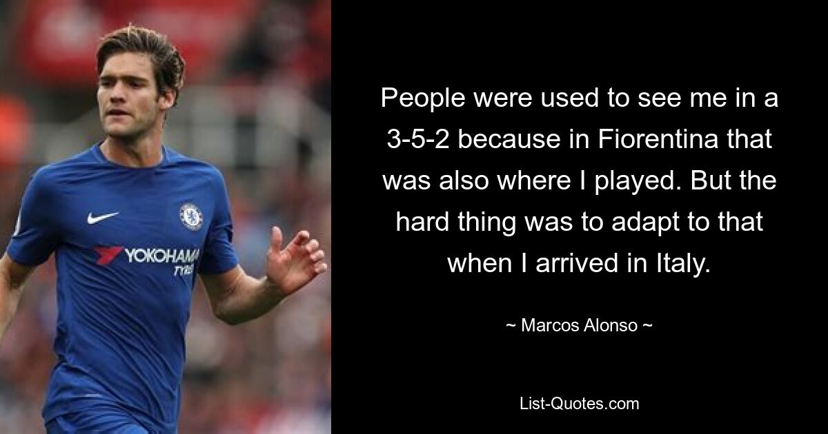 People were used to see me in a 3-5-2 because in Fiorentina that was also where I played. But the hard thing was to adapt to that when I arrived in Italy. — © Marcos Alonso