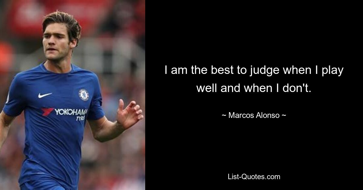 I am the best to judge when I play well and when I don't. — © Marcos Alonso