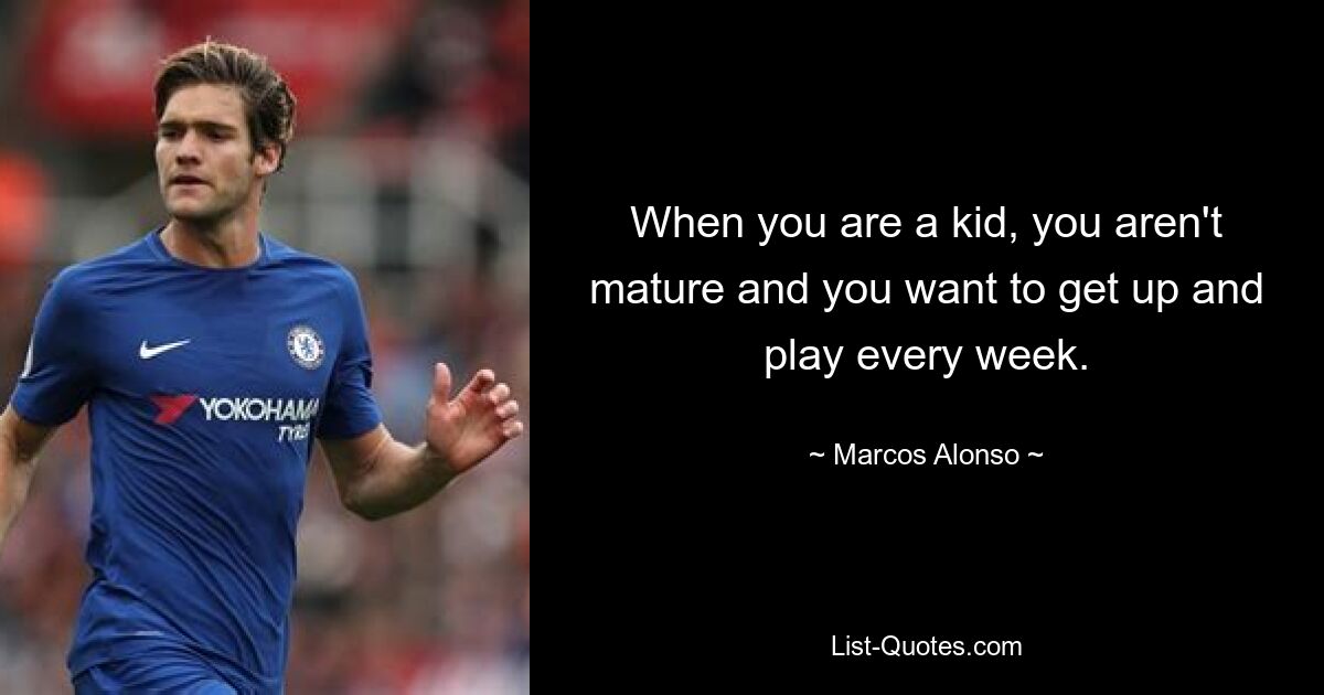 When you are a kid, you aren't mature and you want to get up and play every week. — © Marcos Alonso