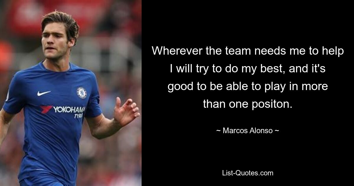 Wherever the team needs me to help I will try to do my best, and it's good to be able to play in more than one positon. — © Marcos Alonso