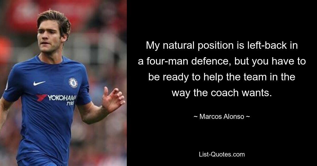 My natural position is left-back in a four-man defence, but you have to be ready to help the team in the way the coach wants. — © Marcos Alonso