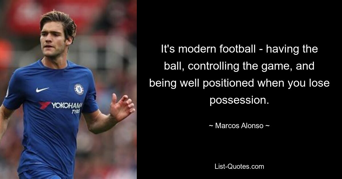 It's modern football - having the ball, controlling the game, and being well positioned when you lose possession. — © Marcos Alonso