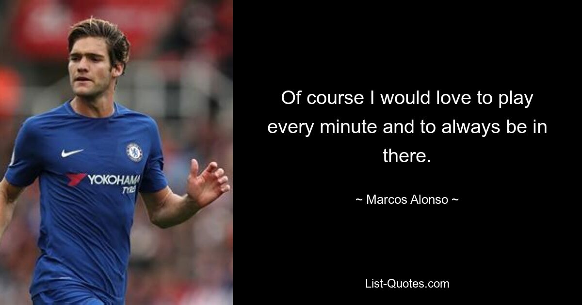 Of course I would love to play every minute and to always be in there. — © Marcos Alonso