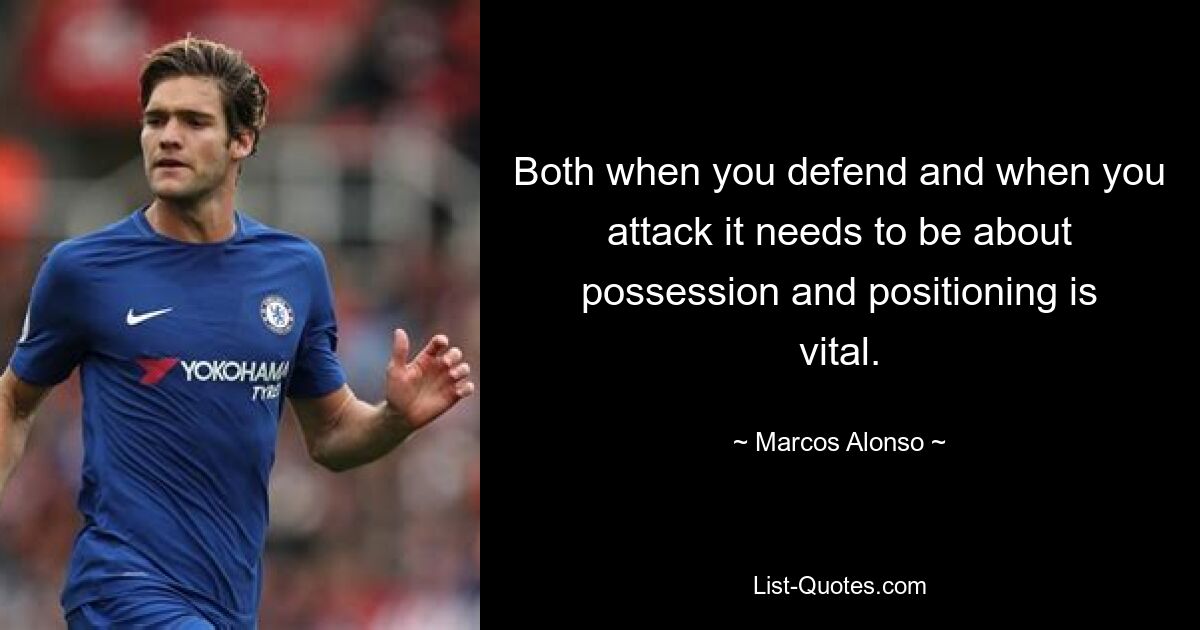 Both when you defend and when you attack it needs to be about possession and positioning is vital. — © Marcos Alonso