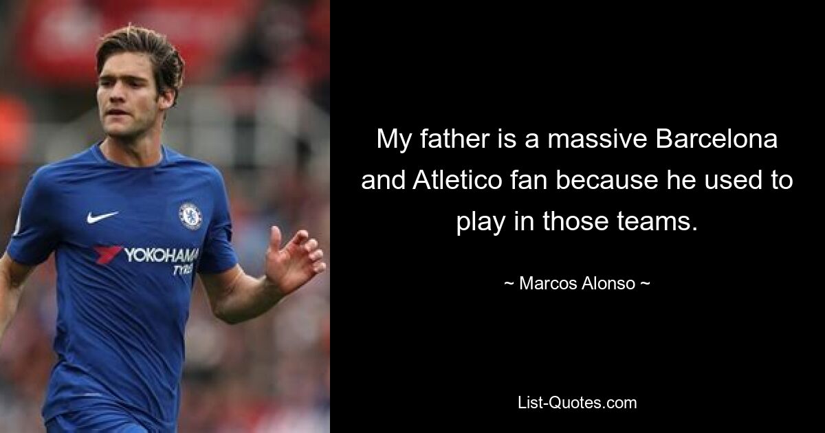 My father is a massive Barcelona and Atletico fan because he used to play in those teams. — © Marcos Alonso