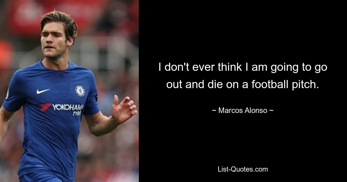 I don't ever think I am going to go out and die on a football pitch. — © Marcos Alonso