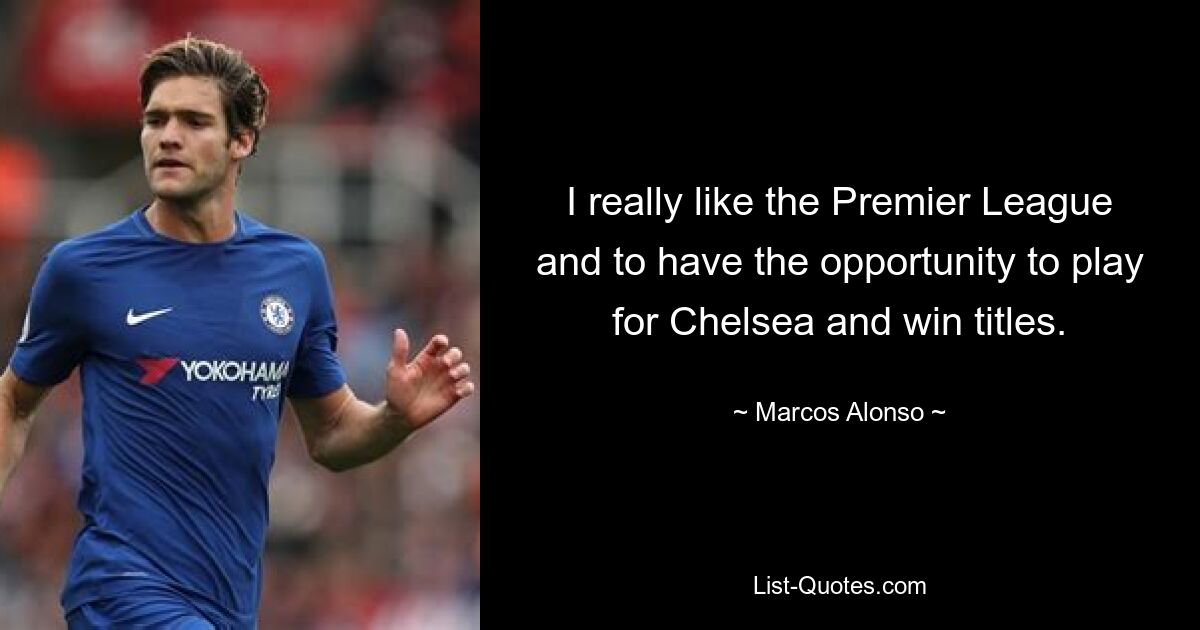 I really like the Premier League and to have the opportunity to play for Chelsea and win titles. — © Marcos Alonso