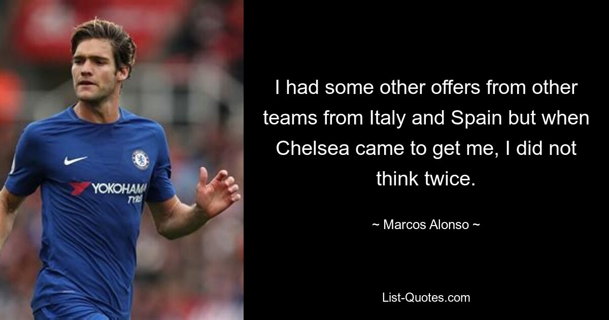 I had some other offers from other teams from Italy and Spain but when Chelsea came to get me, I did not think twice. — © Marcos Alonso