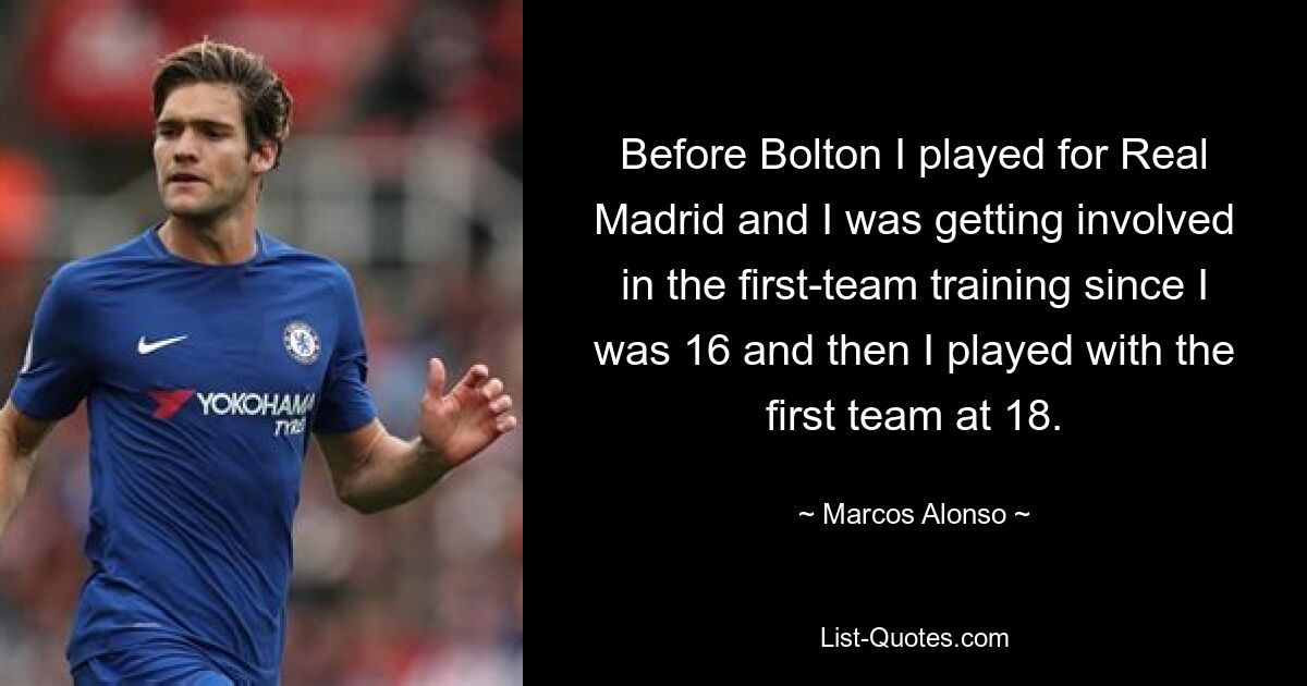 Before Bolton I played for Real Madrid and I was getting involved in the first-team training since I was 16 and then I played with the first team at 18. — © Marcos Alonso