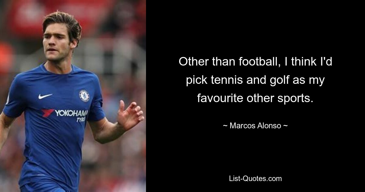 Other than football, I think I'd pick tennis and golf as my favourite other sports. — © Marcos Alonso