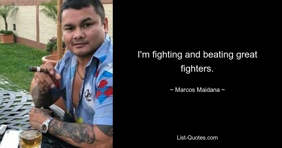 I'm fighting and beating great fighters. — © Marcos Maidana