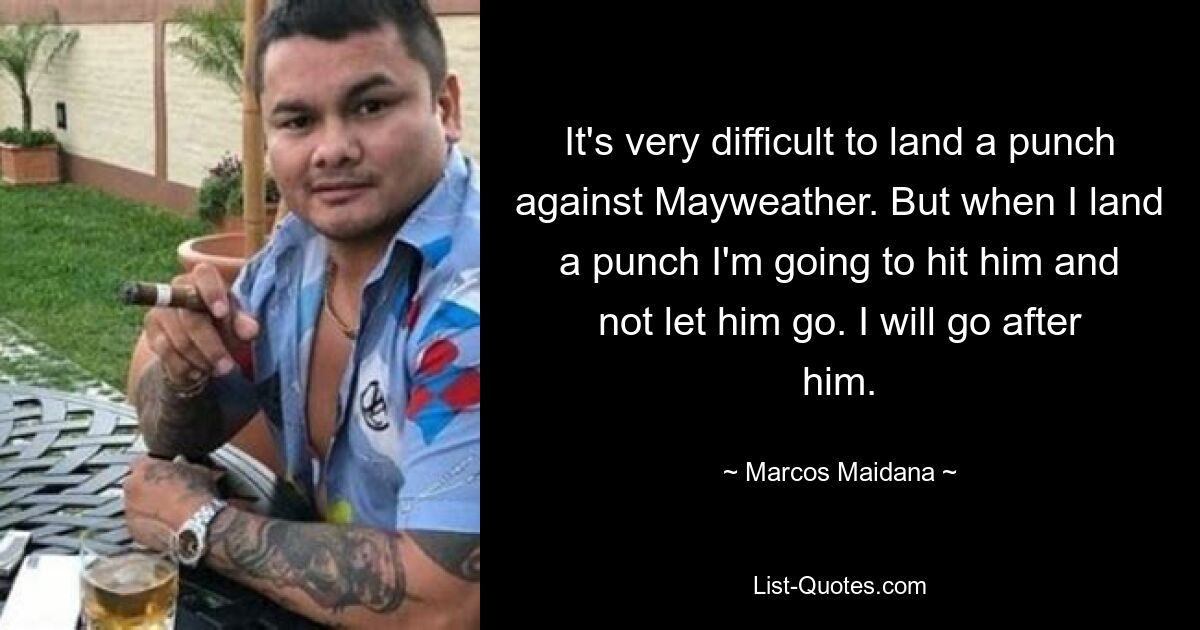 It's very difficult to land a punch against Mayweather. But when I land a punch I'm going to hit him and not let him go. I will go after him. — © Marcos Maidana