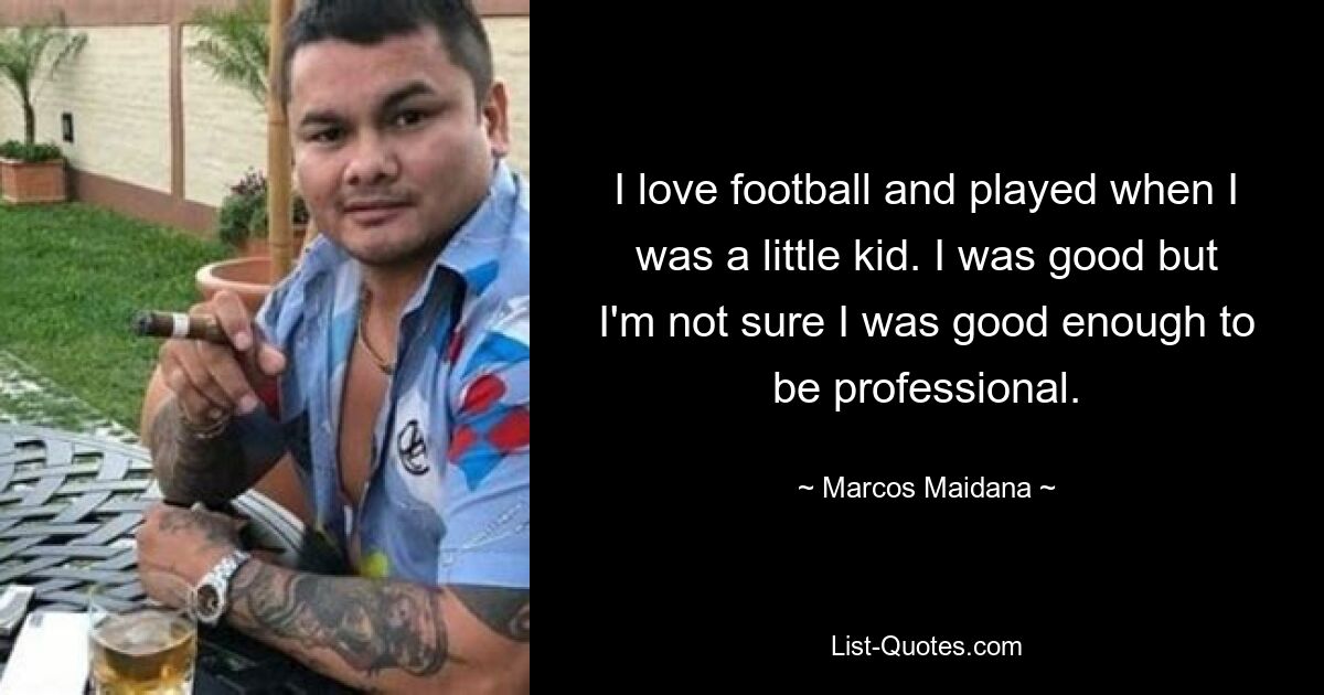 I love football and played when I was a little kid. I was good but I'm not sure I was good enough to be professional. — © Marcos Maidana