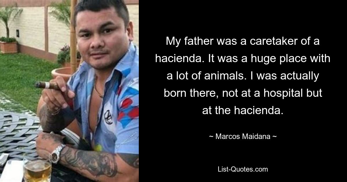 My father was a caretaker of a hacienda. It was a huge place with a lot of animals. I was actually born there, not at a hospital but at the hacienda. — © Marcos Maidana