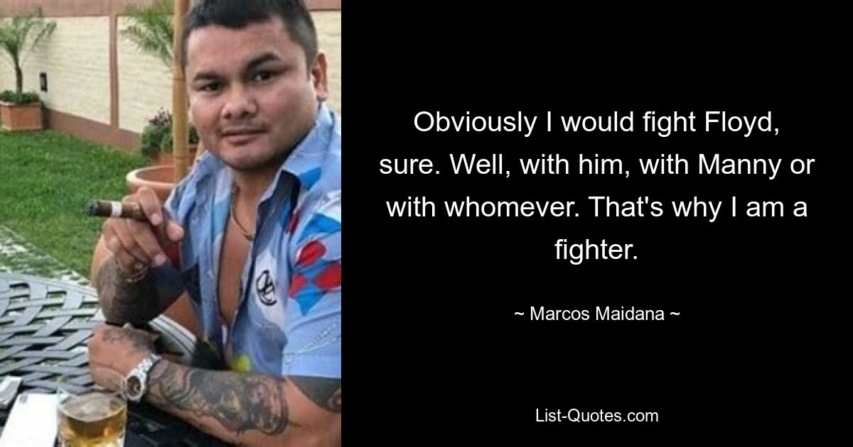 Obviously I would fight Floyd, sure. Well, with him, with Manny or with whomever. That's why I am a fighter. — © Marcos Maidana