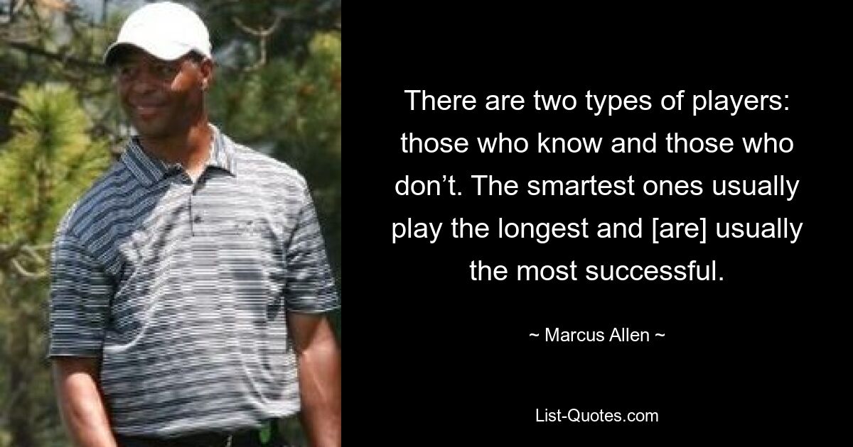 There are two types of players: those who know and those who don’t. The smartest ones usually play the longest and [are] usually the most successful. — © Marcus Allen