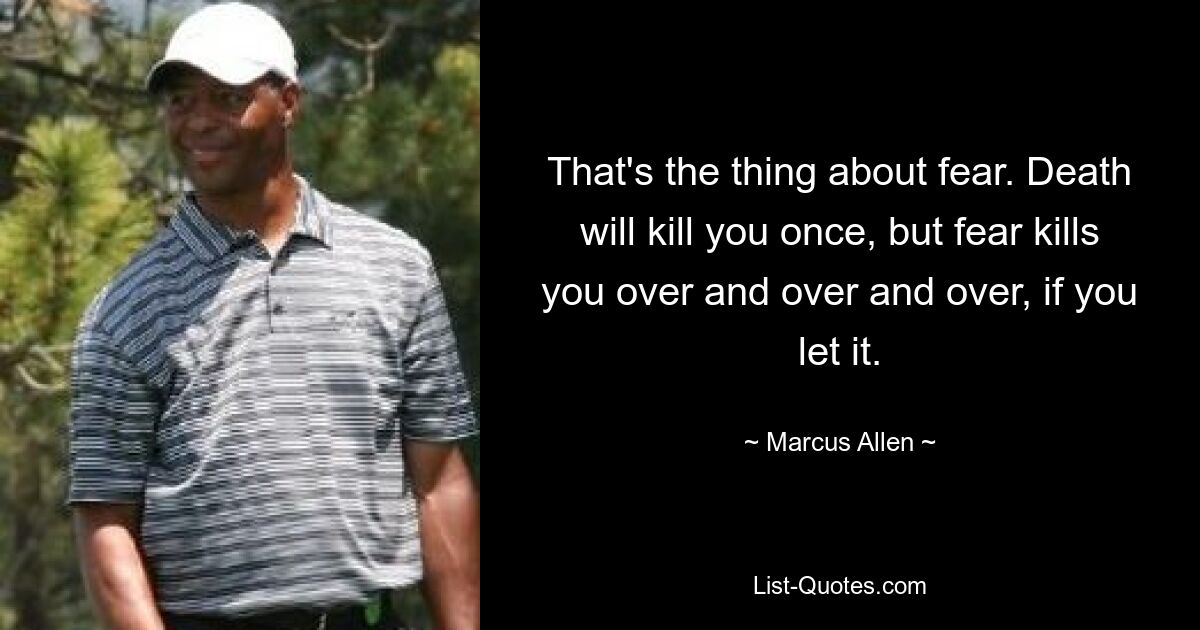 That's the thing about fear. Death will kill you once, but fear kills you over and over and over, if you let it. — © Marcus Allen