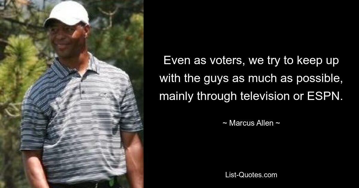 Even as voters, we try to keep up with the guys as much as possible, mainly through television or ESPN. — © Marcus Allen