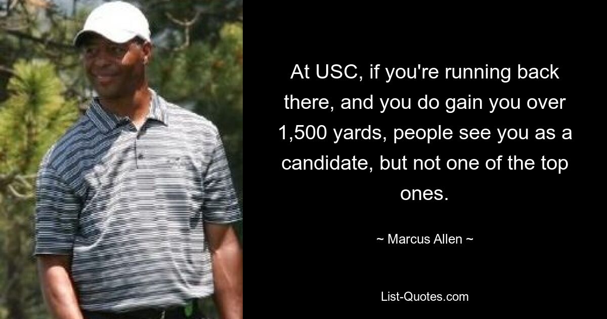 At USC, if you're running back there, and you do gain you over 1,500 yards, people see you as a candidate, but not one of the top ones. — © Marcus Allen