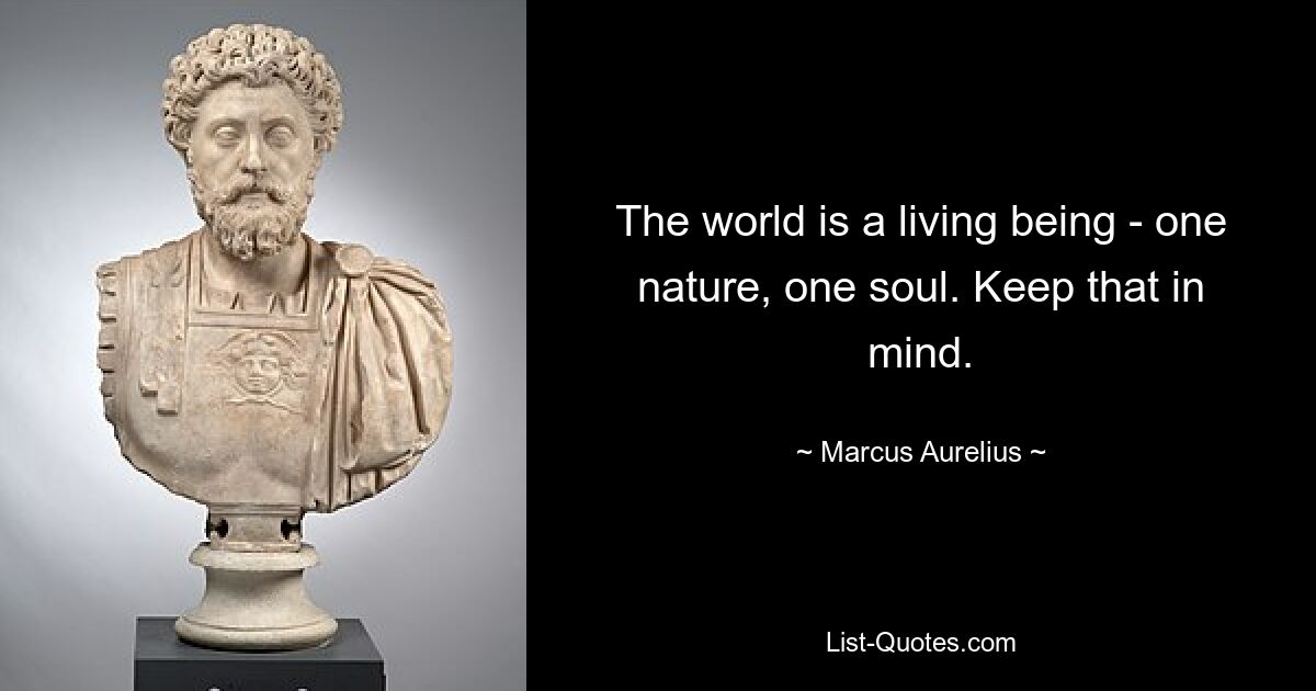 The world is a living being - one nature, one soul. Keep that in mind. — © Marcus Aurelius