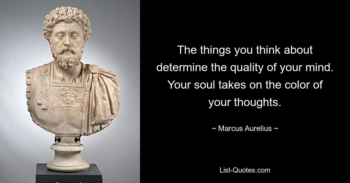 The things you think about determine the quality of your mind. Your soul takes on the color of your thoughts. — © Marcus Aurelius