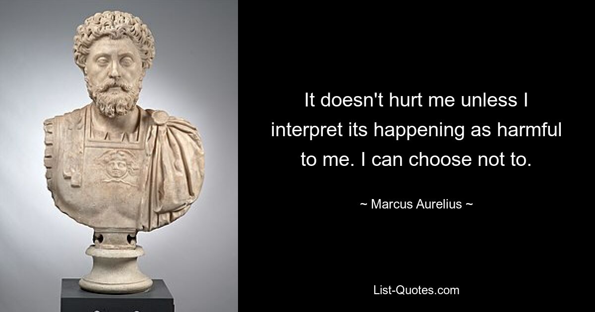 It doesn't hurt me unless I interpret its happening as harmful to me. I can choose not to. — © Marcus Aurelius