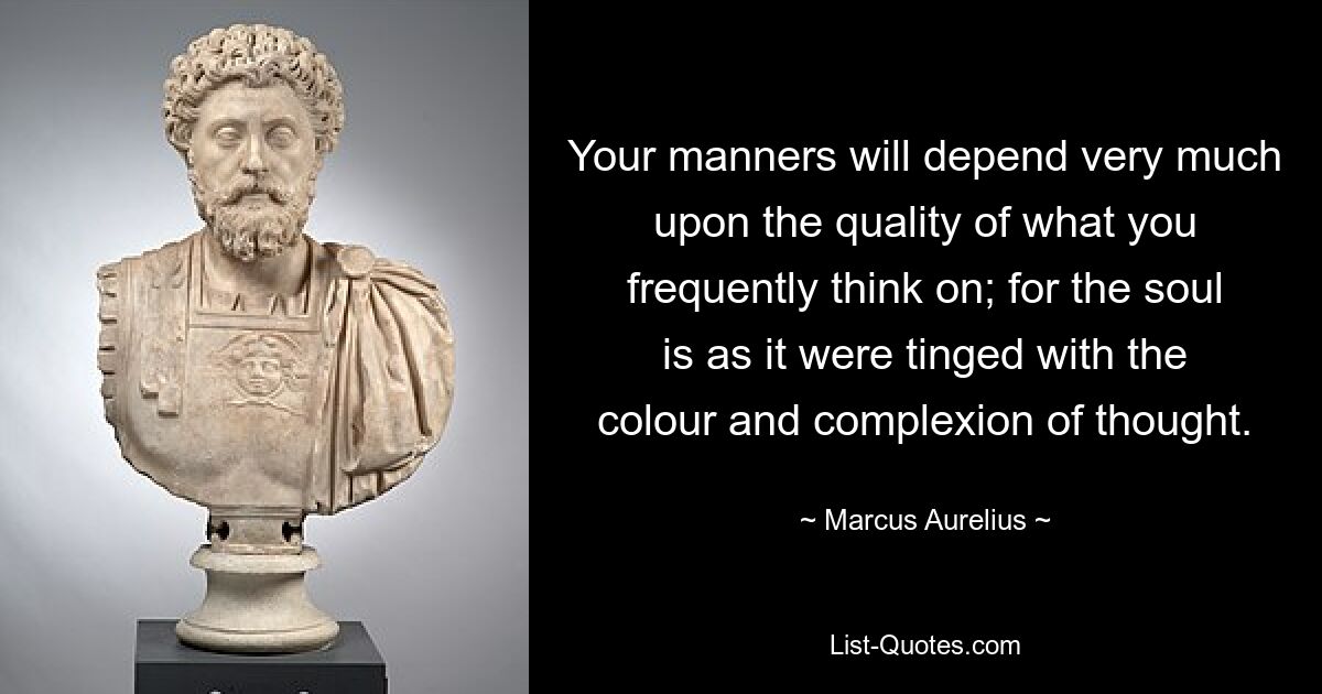 Your manners will depend very much upon the quality of what you frequently think on; for the soul is as it were tinged with the colour and complexion of thought. — © Marcus Aurelius