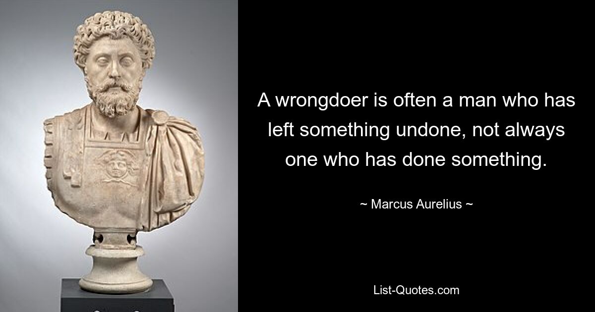 A wrongdoer is often a man who has left something undone, not always one who has done something. — © Marcus Aurelius