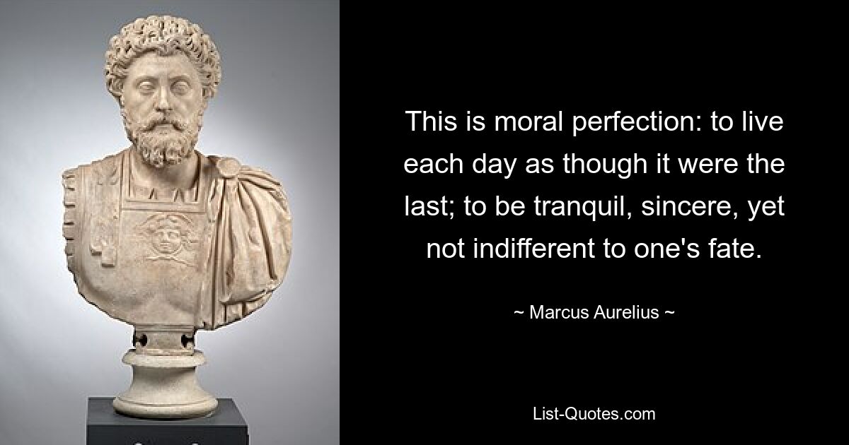 This is moral perfection: to live each day as though it were the last; to be tranquil, sincere, yet not indifferent to one's fate. — © Marcus Aurelius