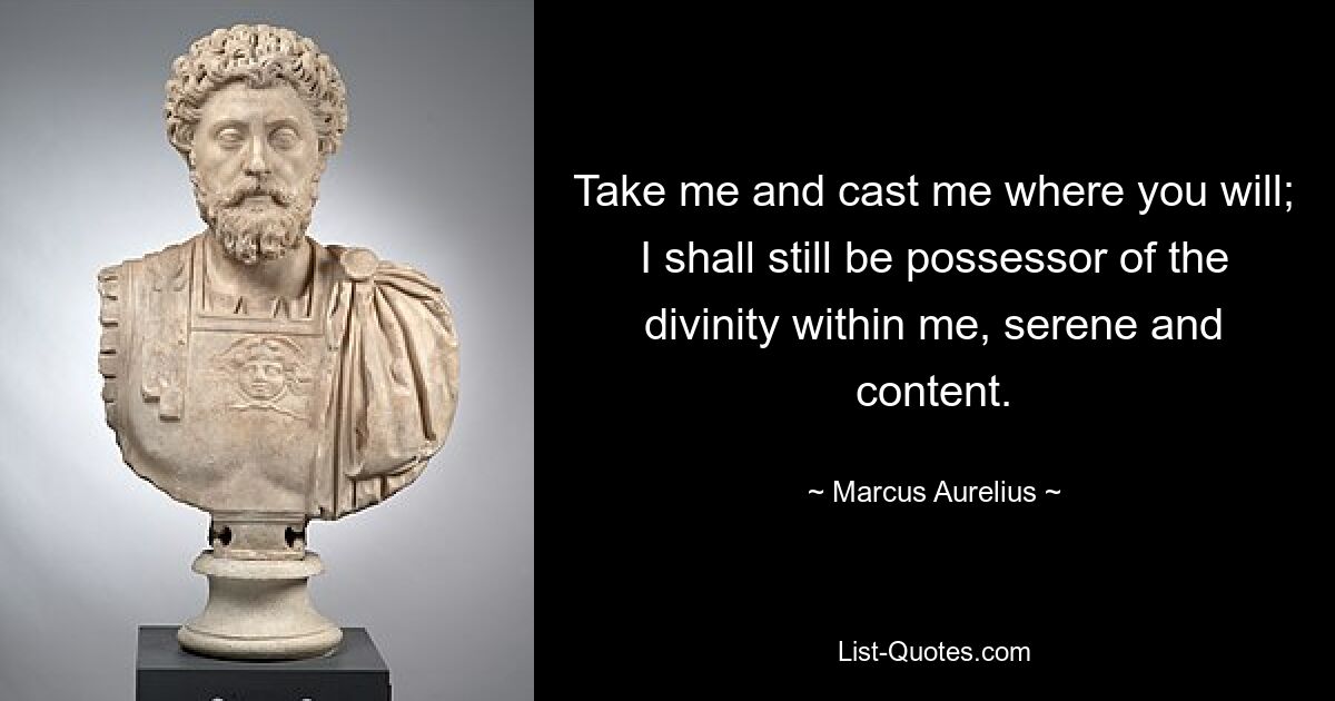 Take me and cast me where you will; I shall still be possessor of the divinity within me, serene and content. — © Marcus Aurelius