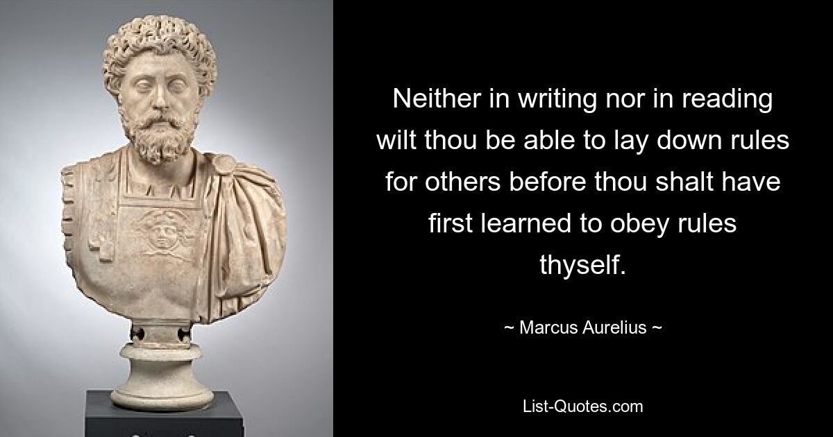 Neither in writing nor in reading wilt thou be able to lay down rules for others before thou shalt have first learned to obey rules thyself. — © Marcus Aurelius