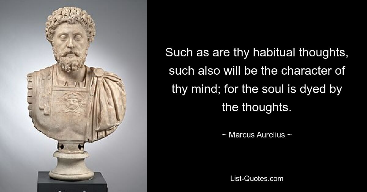 Such as are thy habitual thoughts, such also will be the character of thy mind; for the soul is dyed by the thoughts. — © Marcus Aurelius