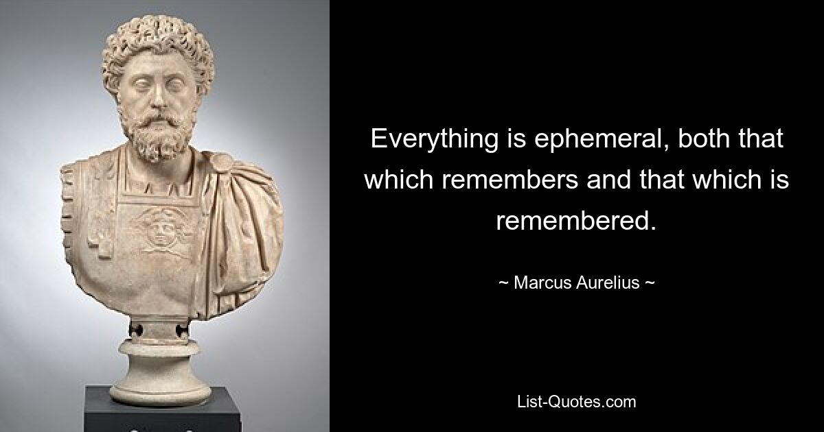 Everything is ephemeral, both that which remembers and that which is remembered. — © Marcus Aurelius