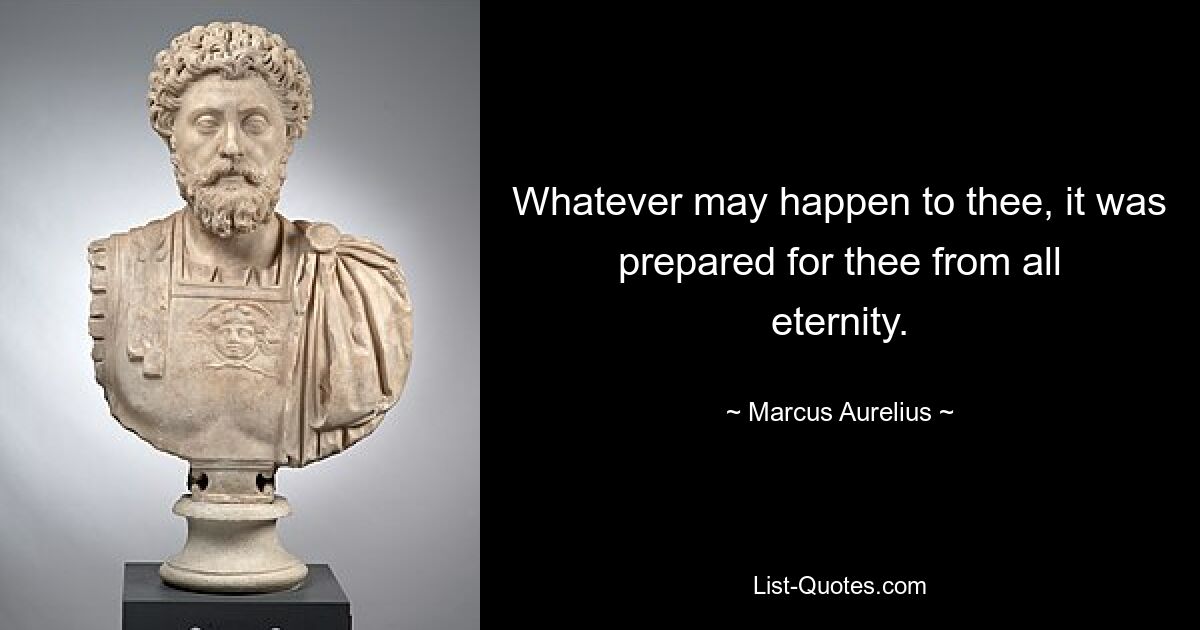 Whatever may happen to thee, it was prepared for thee from all eternity. — © Marcus Aurelius