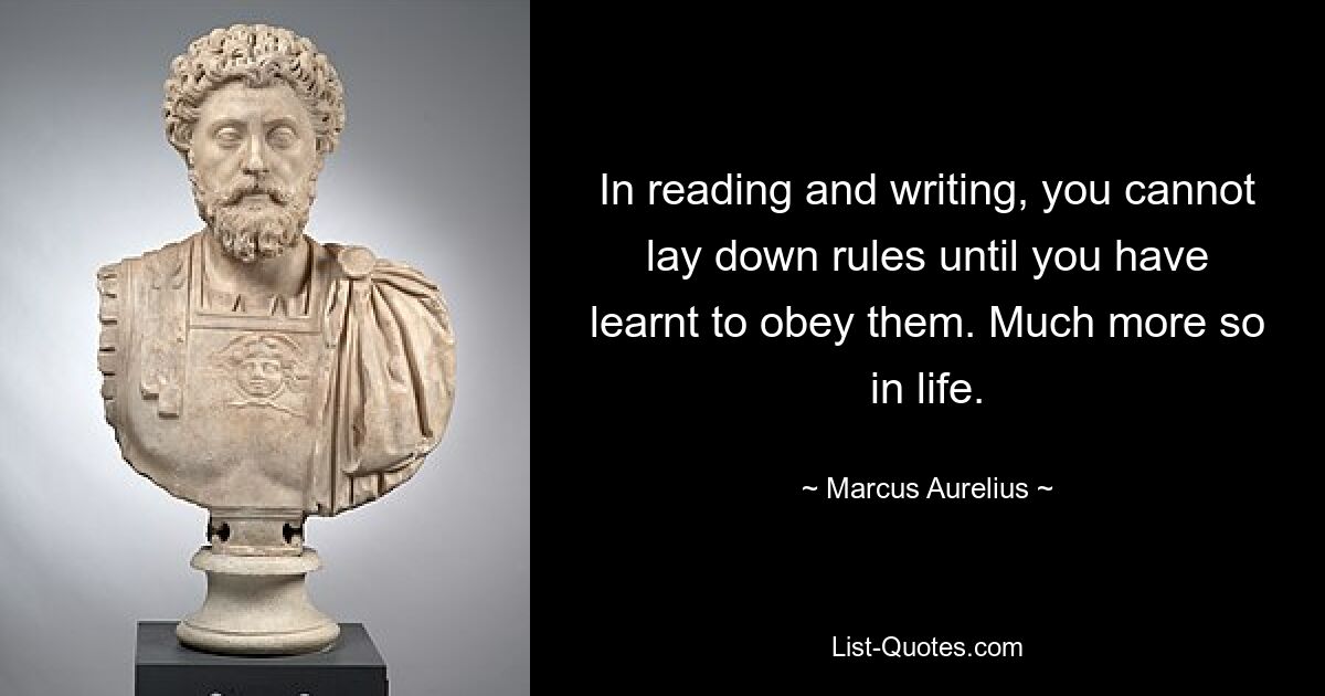 In reading and writing, you cannot lay down rules until you have learnt to obey them. Much more so in life. — © Marcus Aurelius