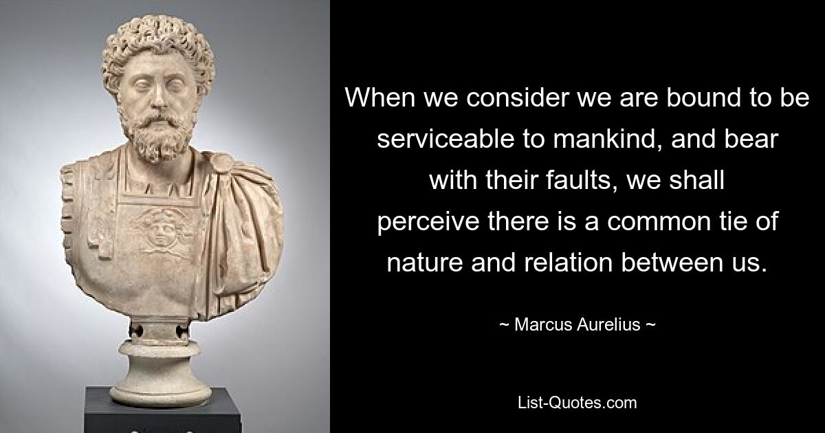 When we consider we are bound to be serviceable to mankind, and bear with their faults, we shall perceive there is a common tie of nature and relation between us. — © Marcus Aurelius