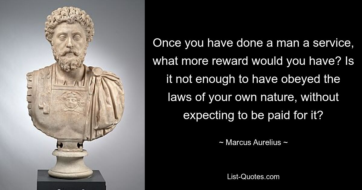 Once you have done a man a service, what more reward would you have? Is it not enough to have obeyed the laws of your own nature, without expecting to be paid for it? — © Marcus Aurelius