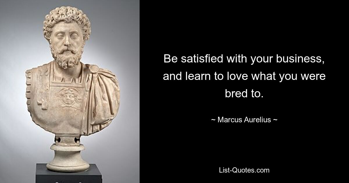 Be satisfied with your business, and learn to love what you were bred to. — © Marcus Aurelius