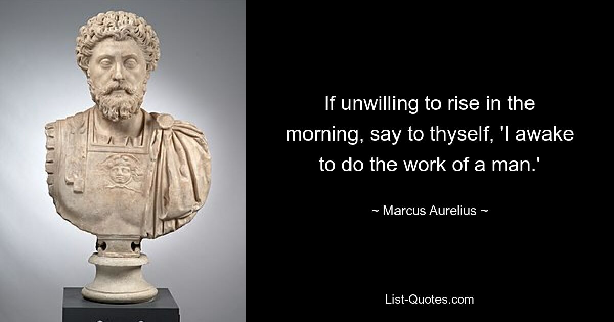 If unwilling to rise in the morning, say to thyself, 'I awake to do the work of a man.' — © Marcus Aurelius