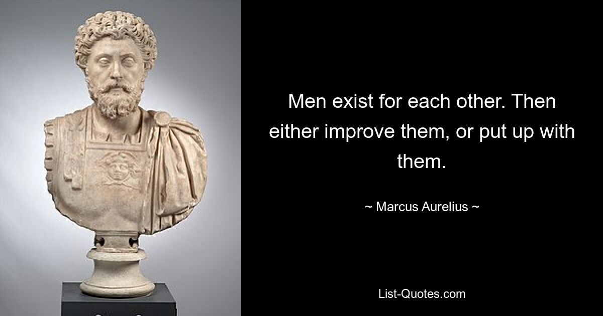 Men exist for each other. Then either improve them, or put up with them. — © Marcus Aurelius