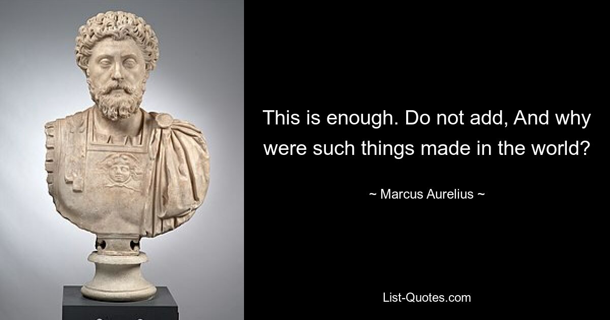 This is enough. Do not add, And why were such things made in the world? — © Marcus Aurelius