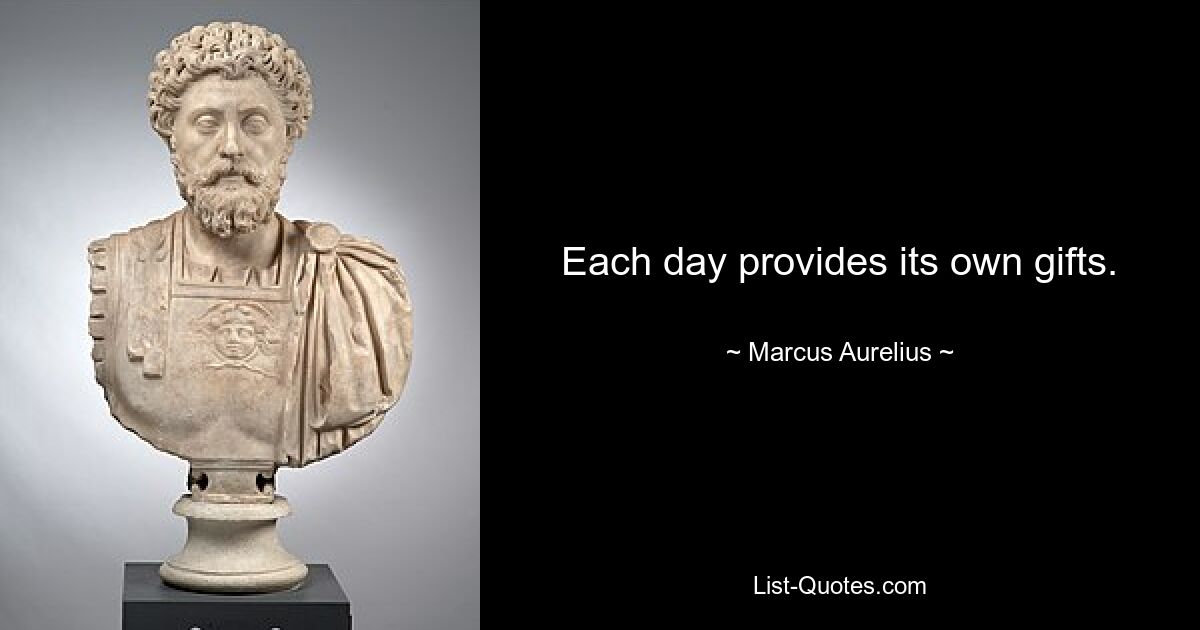 Each day provides its own gifts. — © Marcus Aurelius