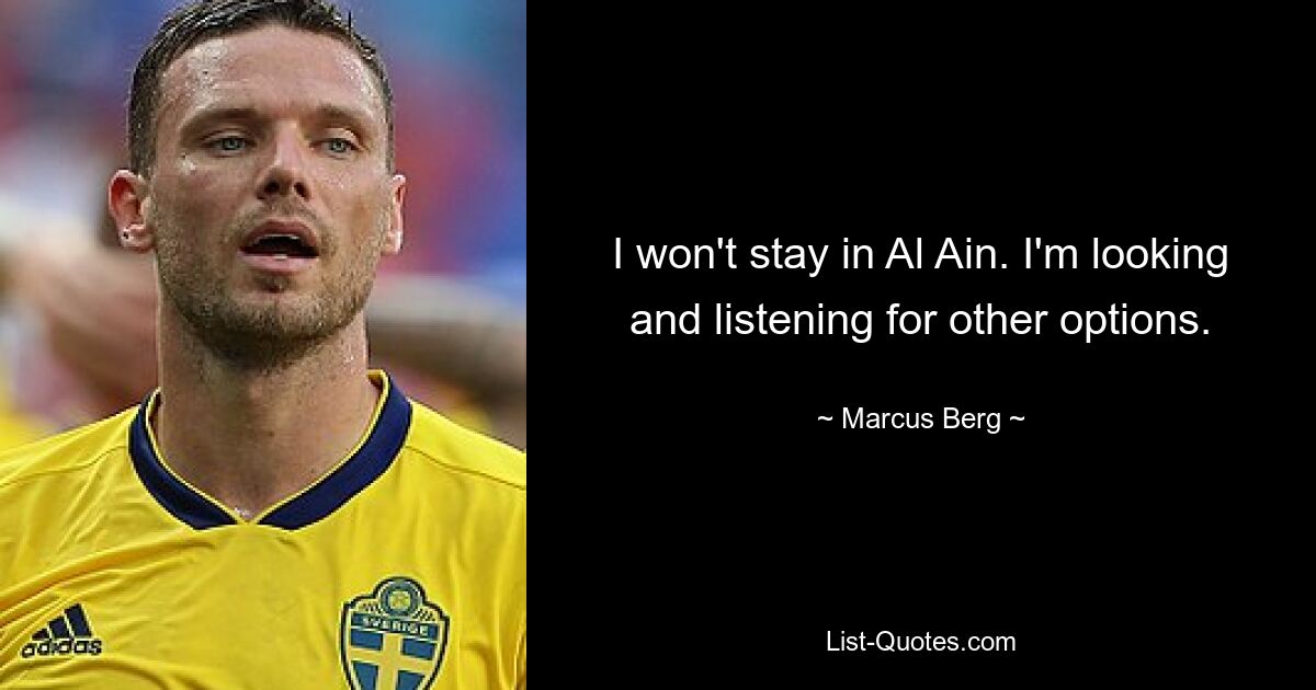 I won't stay in Al Ain. I'm looking and listening for other options. — © Marcus Berg